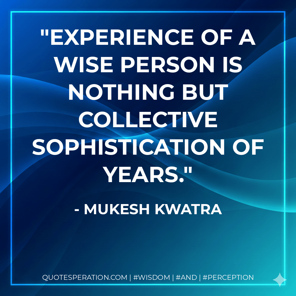 Experience of a wise person is nothing but collective sophistication of years. - Mukesh Kwatra