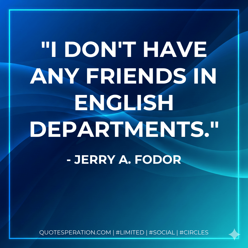 I don't have any friends in English Departments. - Jerry A. Fodor