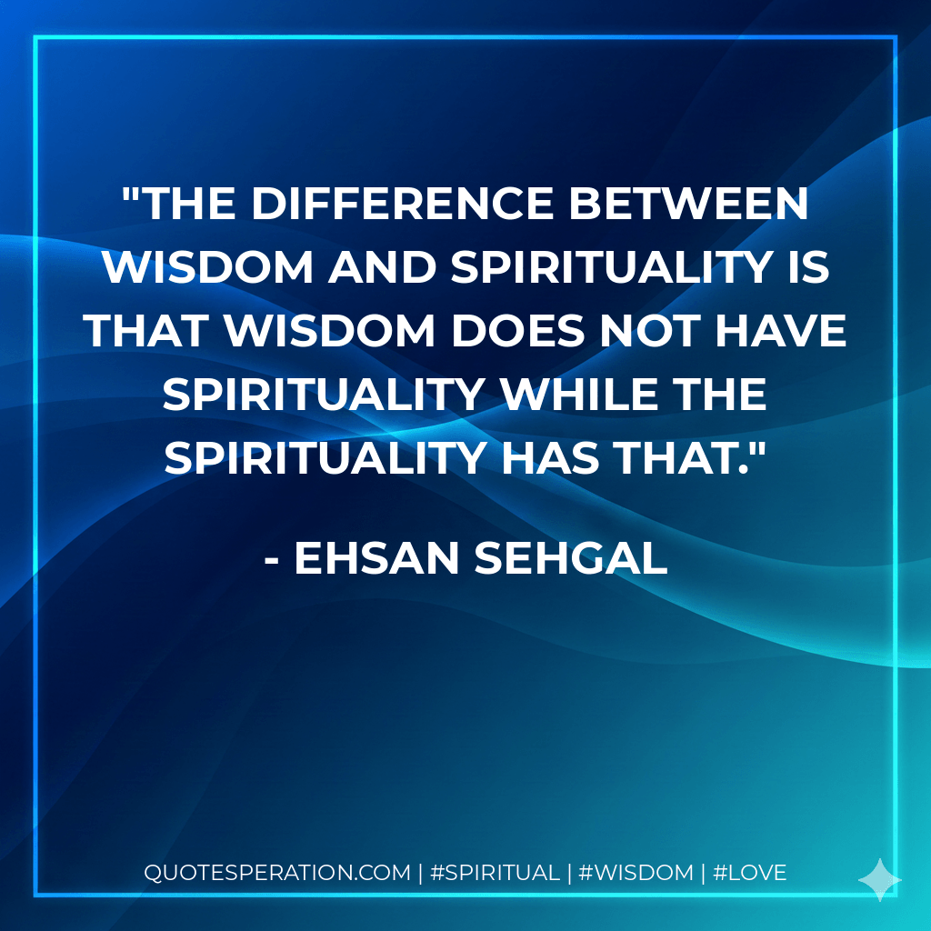The difference between wisdom and spirituality is that wisdom does not have spirituality while the spirituality has that. - Ehsan Sehgal