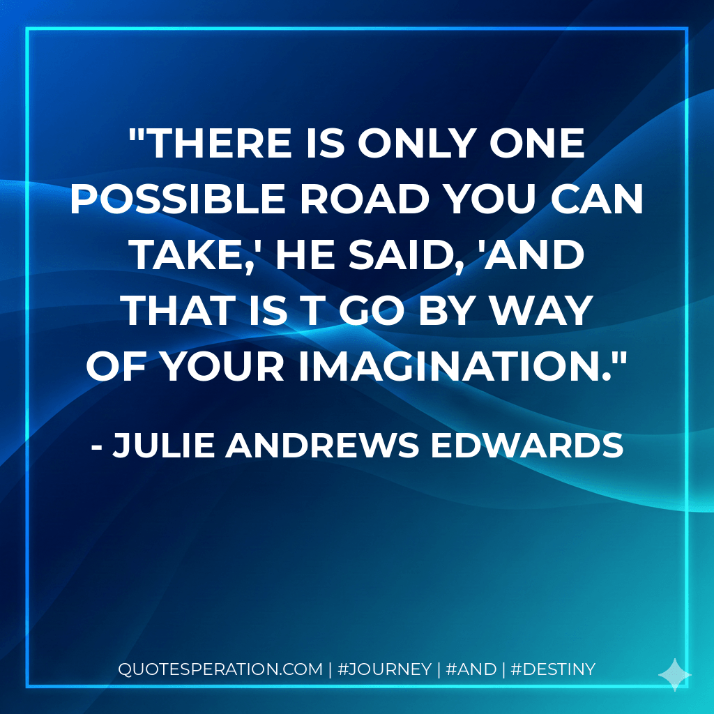 There is only one possible road you can take,' he said, 'and that is t go by way of your imagination. - Julie Andrews Edwards