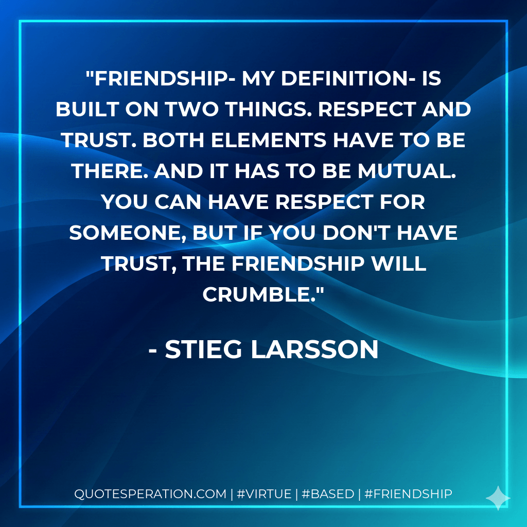 Friendship- my definition- is built on two things. Respect and trust. Both elements have to be there. And it has to be mutual. You can have respect for someone, but if you don't have trust, the friendship will crumble. - Stieg Larsson