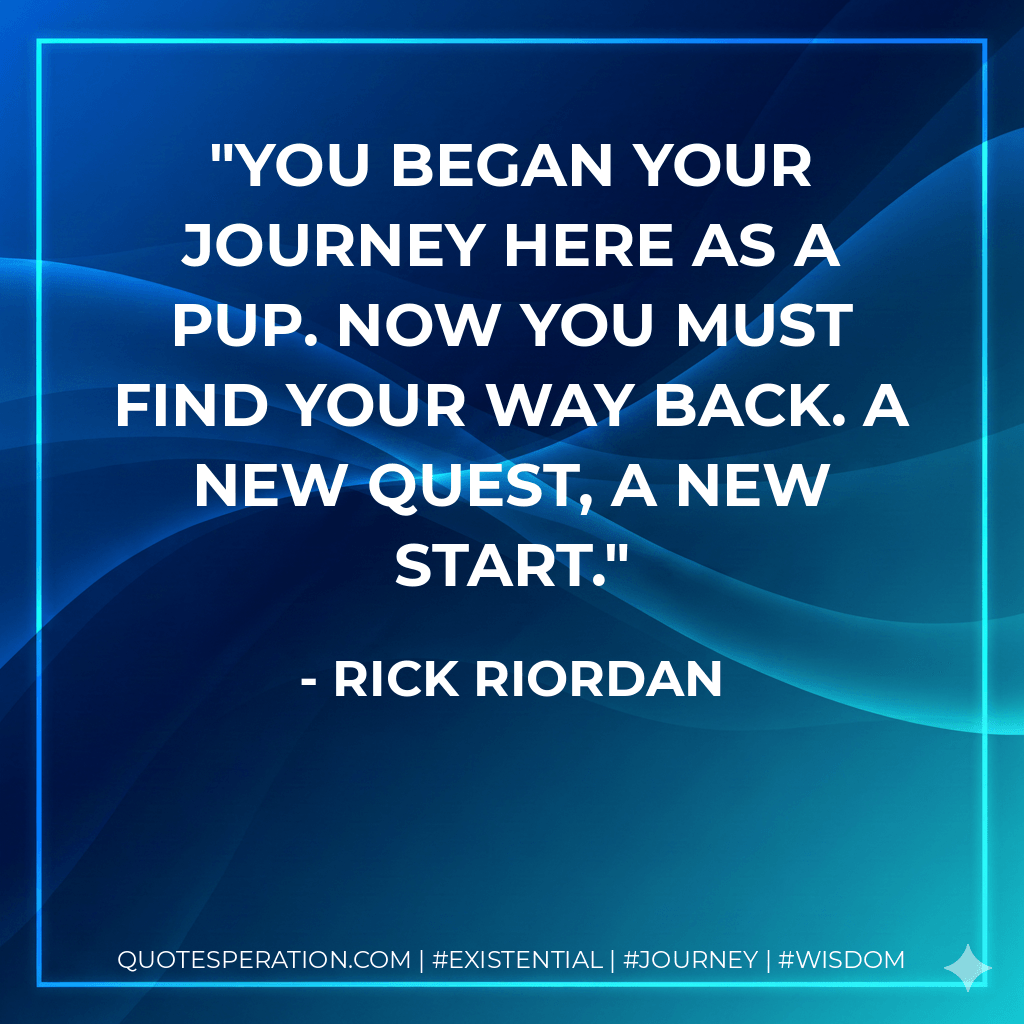 You began your journey here as a pup. Now you must find your way back. A new quest, a new start. - Rick Riordan