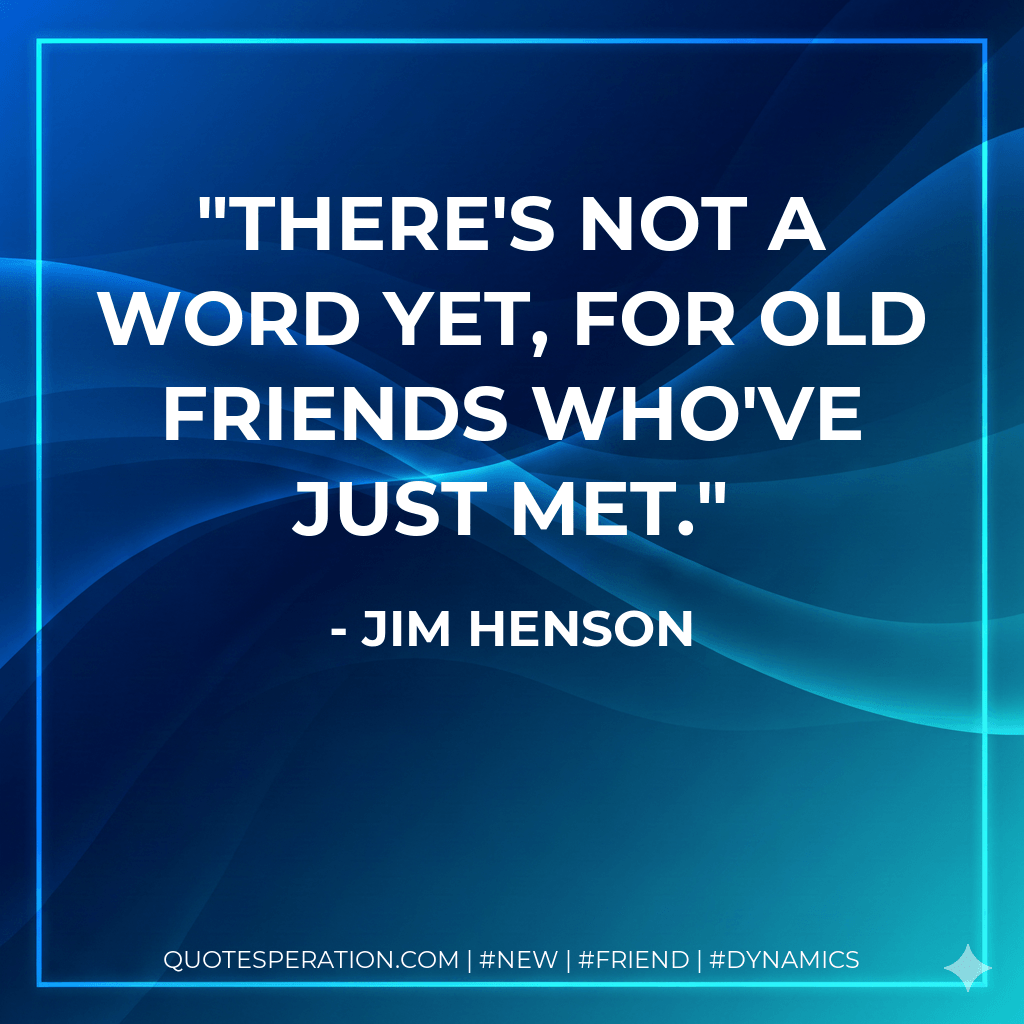 There's not a word yet, for old friends who've just met. - Jim Henson