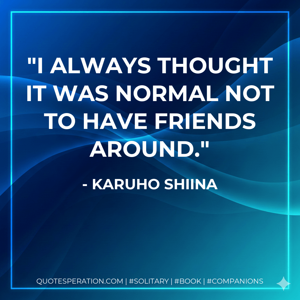 I always thought it was normal not to have friends around. - Karuho Shiina
