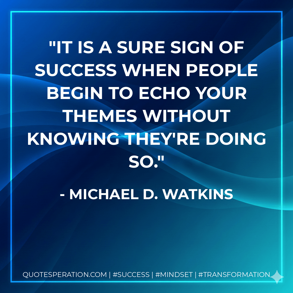 It is a sure sign of success when people begin to echo your themes without knowing they're doing so. - Michael D. Watkins