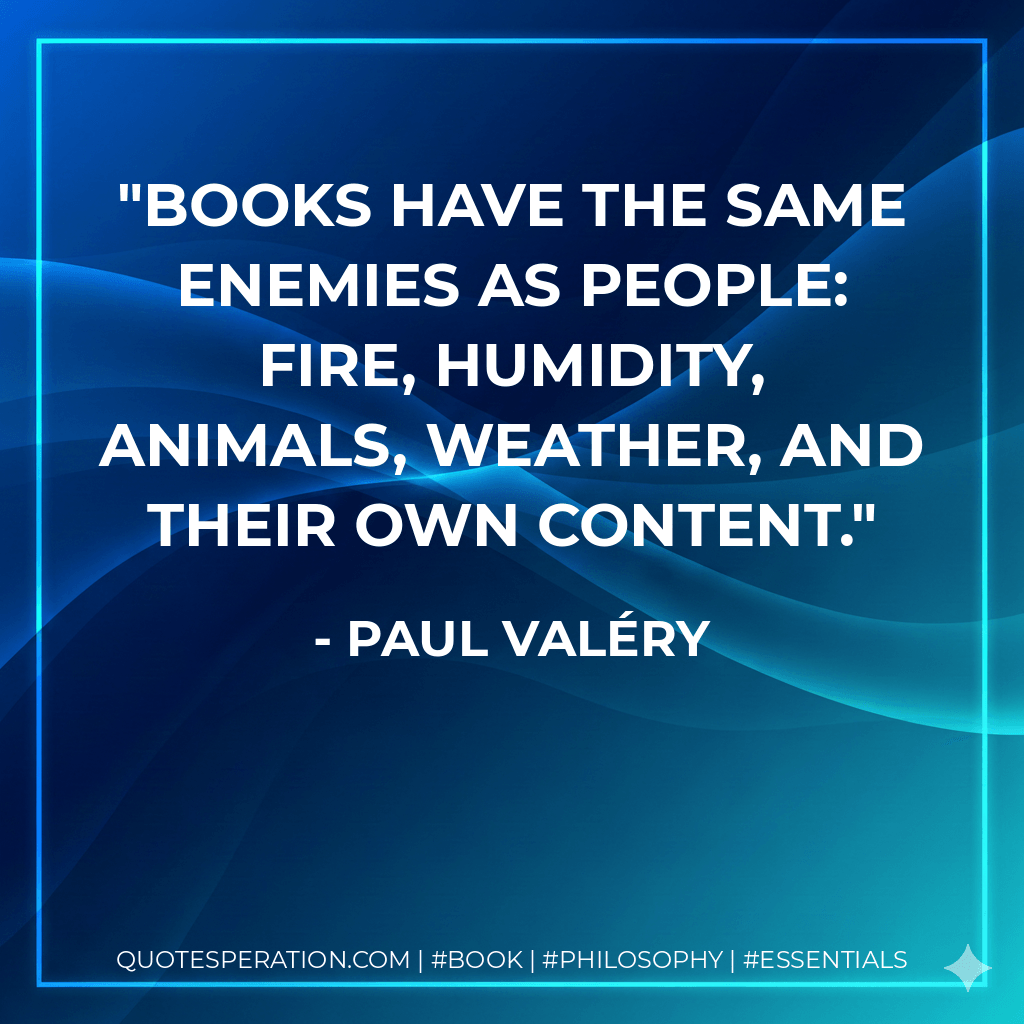 Books have the same enemies as people: fire, humidity, animals, weather, and their own content. - Paul Valéry