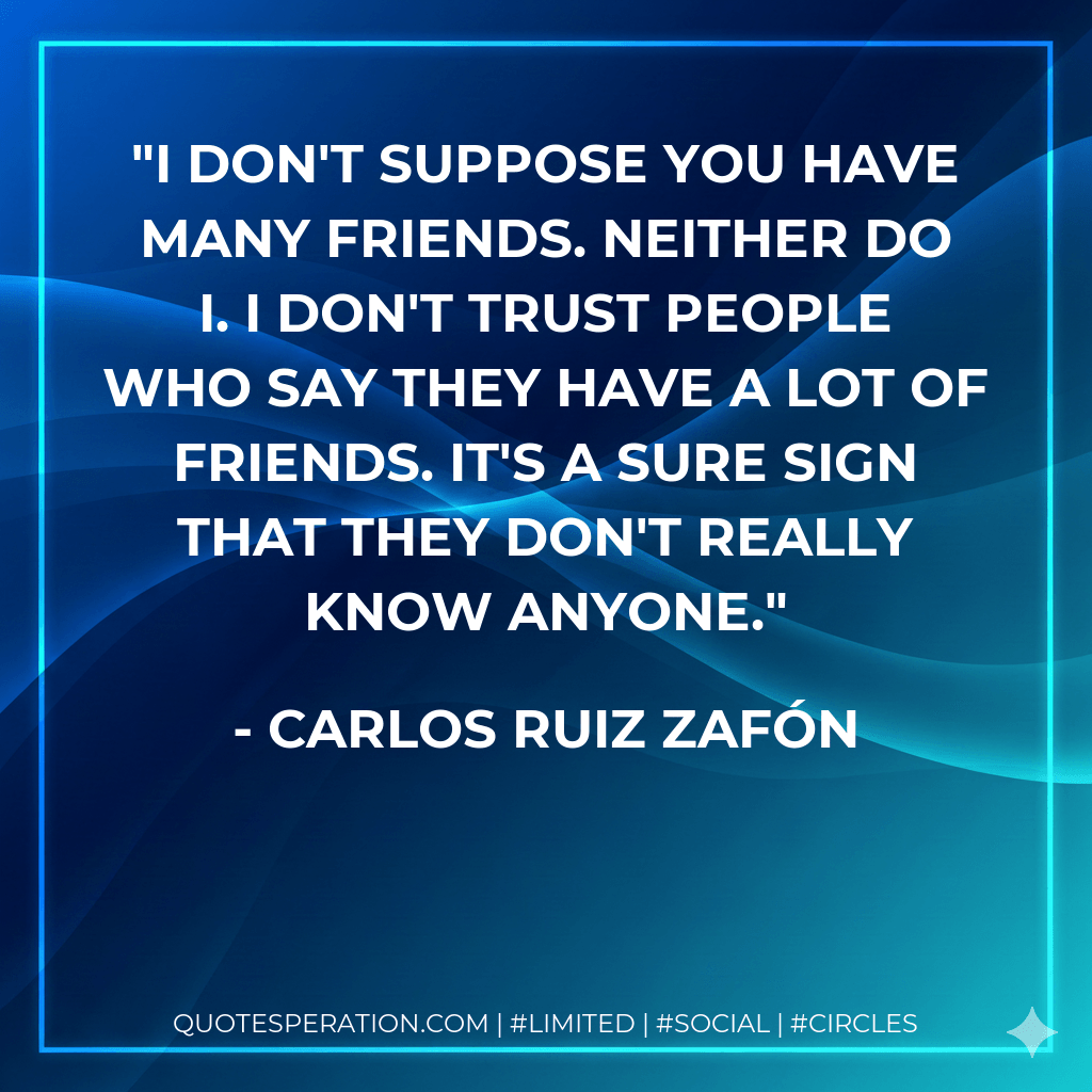 I don't suppose you have many friends. Neither do I. I don't trust people who say they have a lot of friends. It's a sure sign that they don't really know anyone. - Carlos Ruiz Zafón