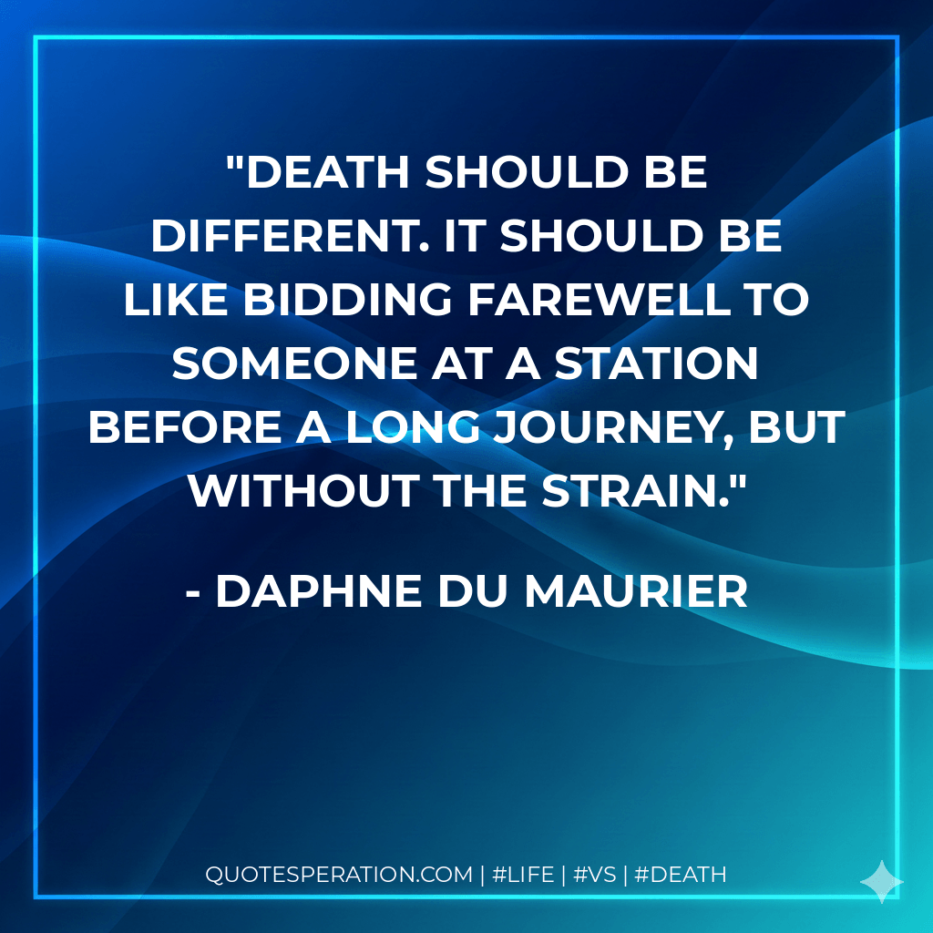 Death should be different. It should be like bidding farewell to someone at a station before a long journey, but without the strain. - Daphne Du Maurier