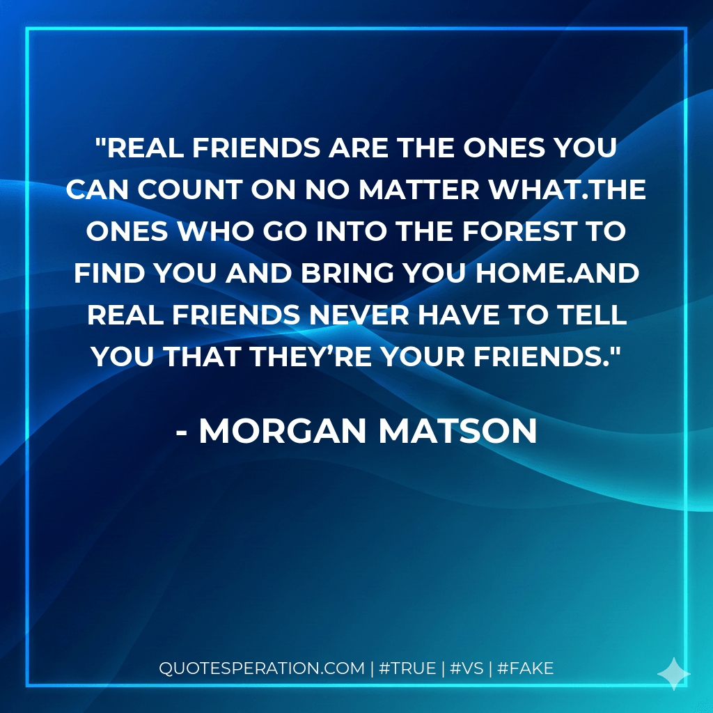 Real friends are the ones you can count on no matter what.The ones who go into the forest to find you and bring you home.And real friends never have to tell you that they’re your friends. - Morgan Matson
