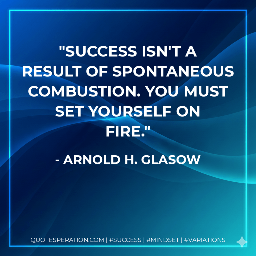 Success isn't a result of spontaneous combustion. You must set yourself on fire. - Arnold H. Glasow