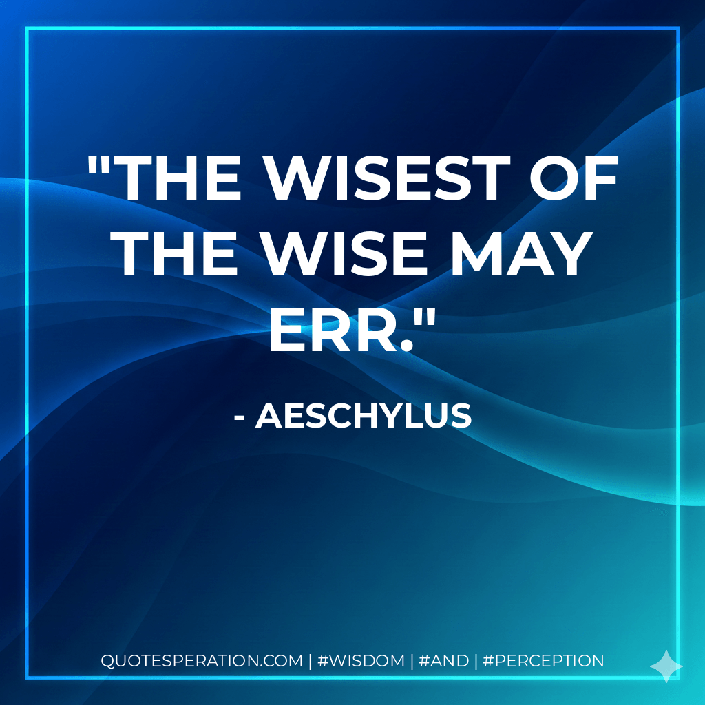 The wisest of the wise may err. - Aeschylus
