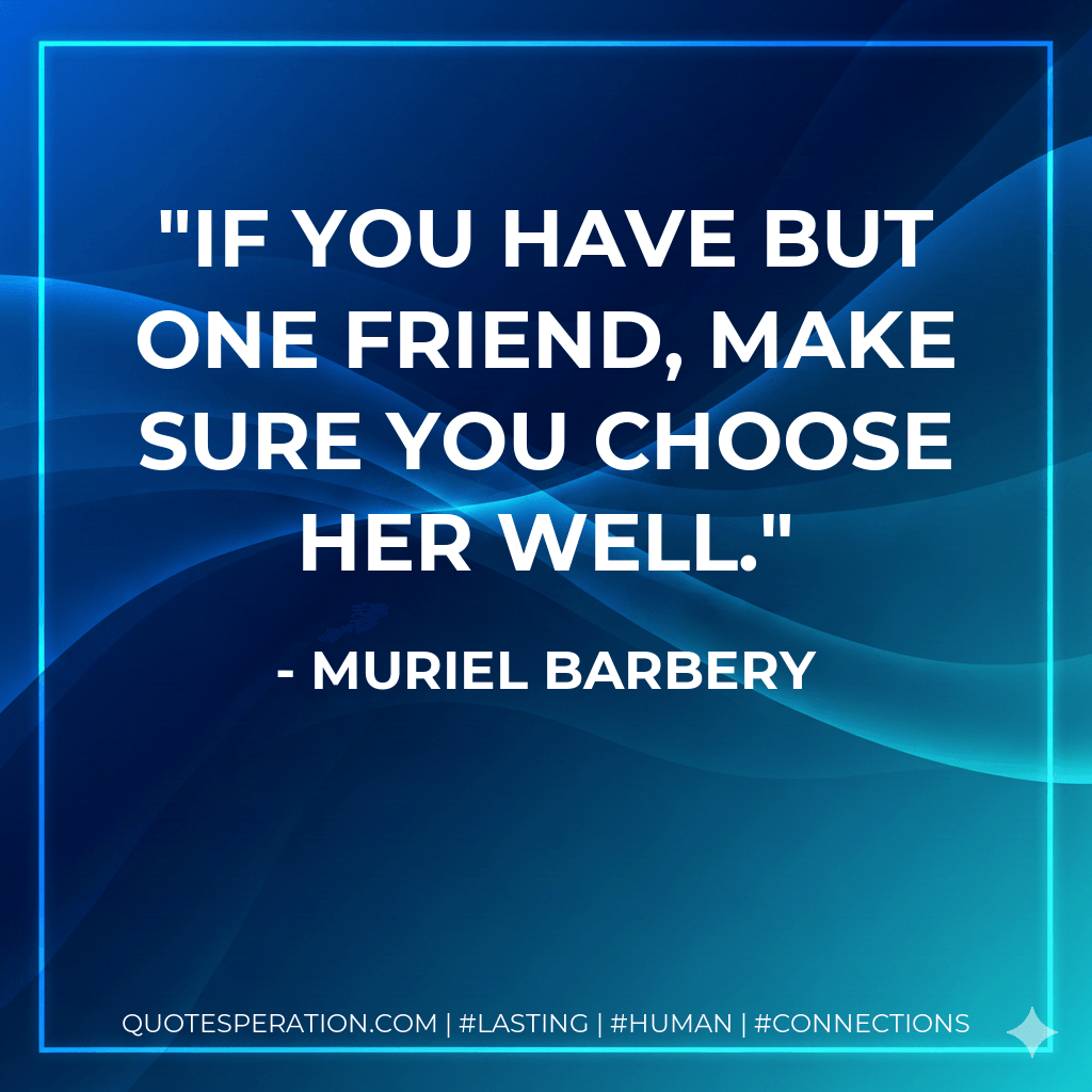 If you have but one friend, make sure you choose her well. - Muriel Barbery