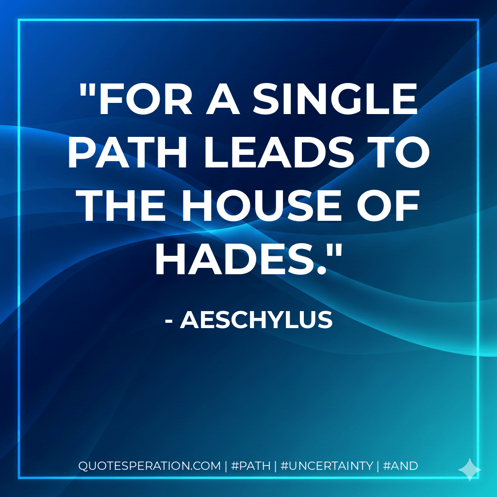 For a single path leads to the house of Hades. - Aeschylus