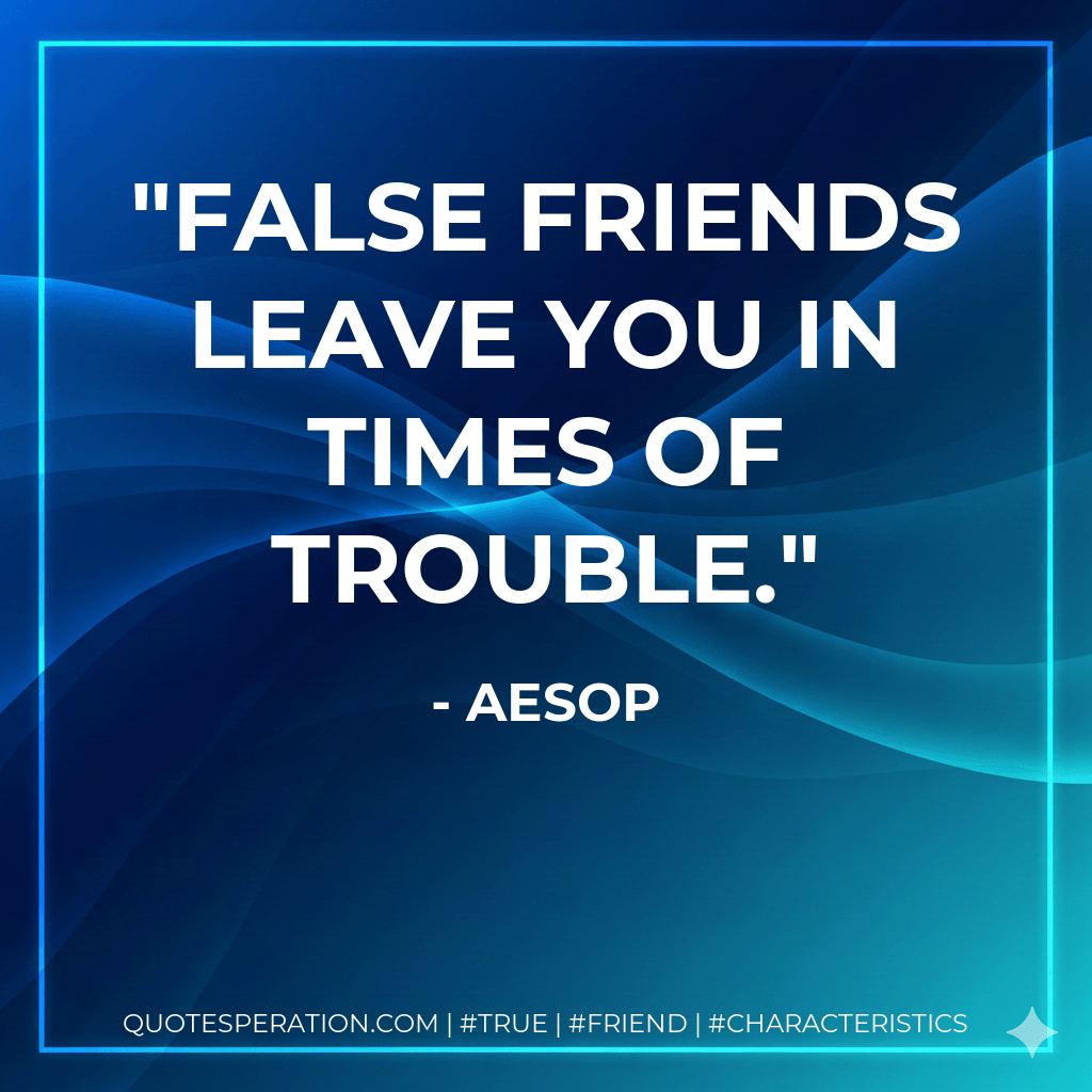 False friends leave you in times of trouble. - Aesop
