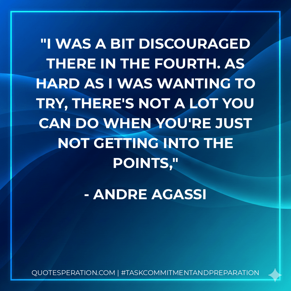 I was a bit discouraged there in the fourth. As hard as I was wanting to try, there's not a lot you can do when you're just not getting into the points, - Andre Agassi