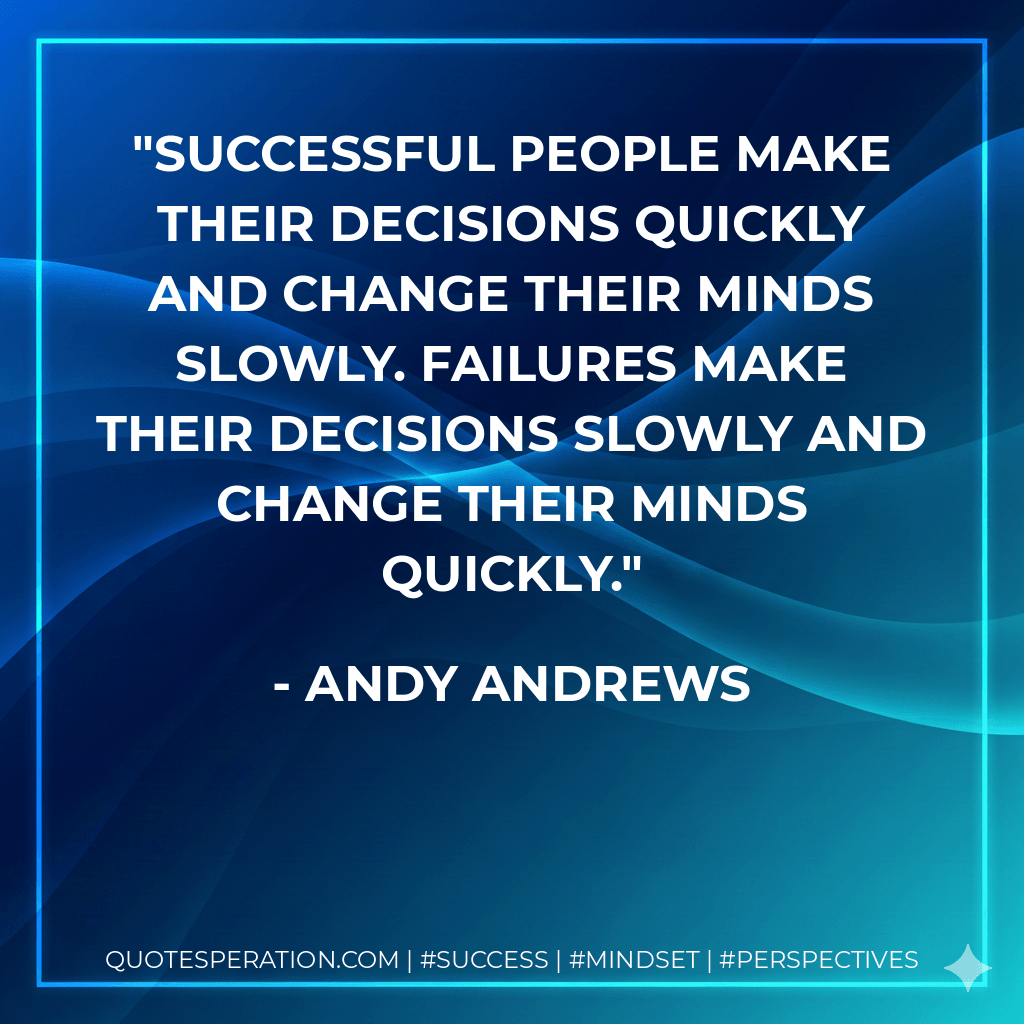 Successful people make their decisions quickly and change their minds slowly. Failures make their decisions slowly and change their minds quickly. - Andy Andrews