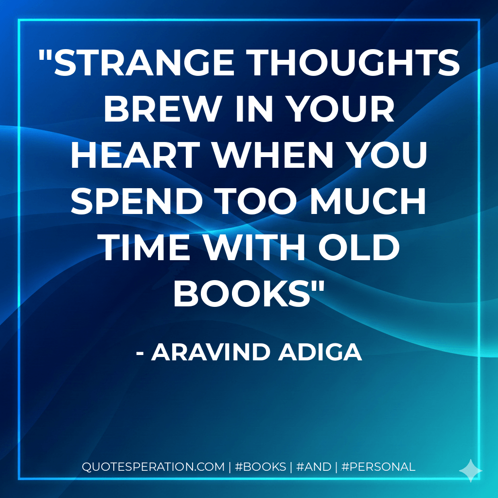Strange thoughts brew in your heart when you spend too much time with old books - Aravind Adiga