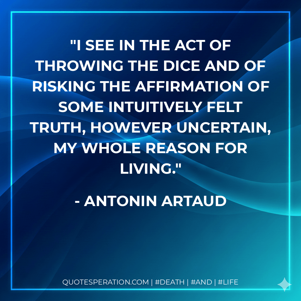 I see in the act of throwing the dice and of risking the affirmation of some intuitively felt truth, however uncertain, my whole reason for living. - Antonin Artaud