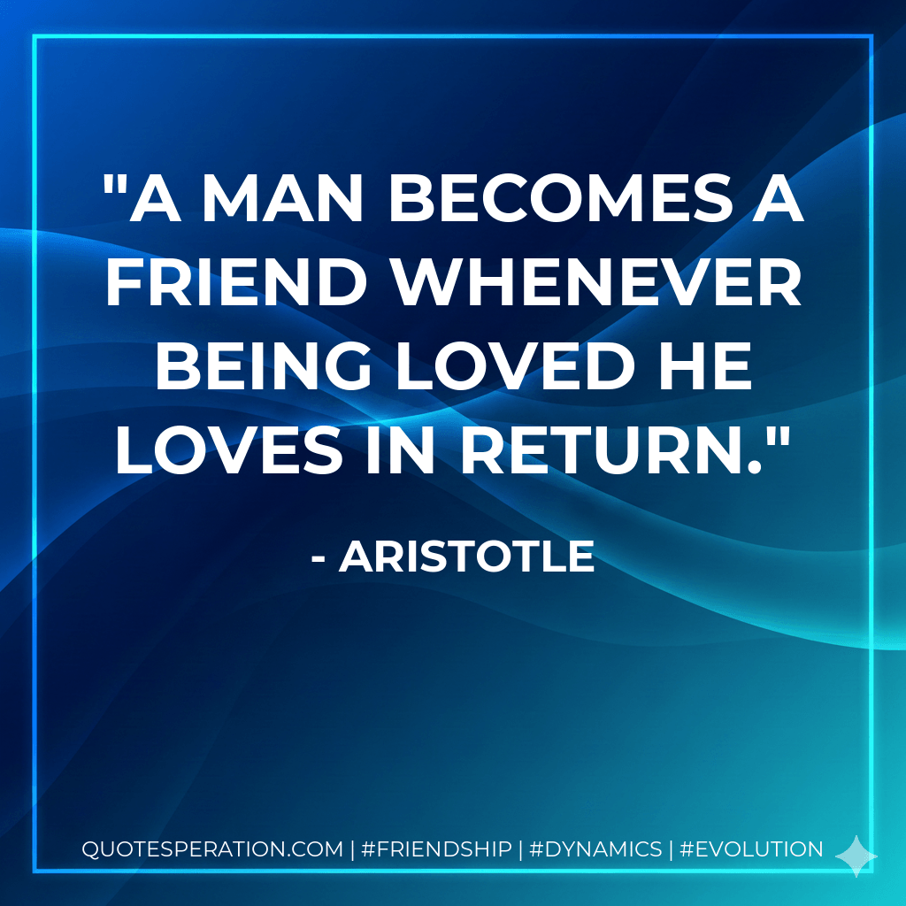 A man becomes a friend whenever being loved he loves in return. - Aristotle