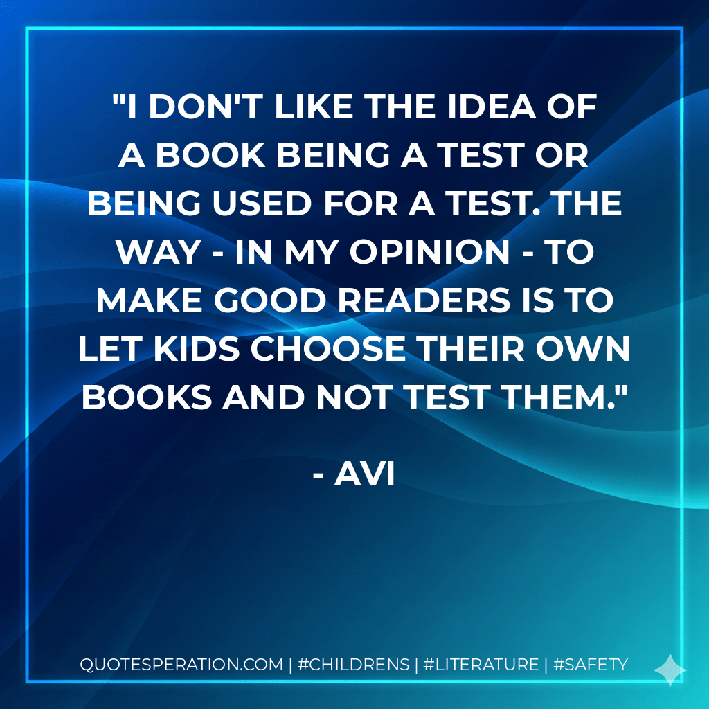 I don't like the idea of a book being a test or being used for a test. The way - in my opinion - to make good readers is to let kids choose their own books and not test them. - Avi