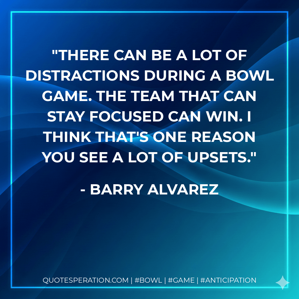 There can be a lot of distractions during a bowl game. The team that can stay focused can win. I think that's one reason you see a lot of upsets. - Barry Alvarez