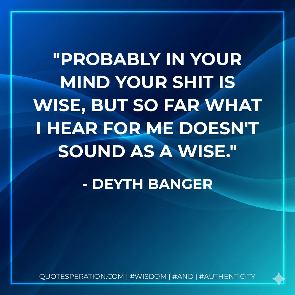 Probably in your mind your shit is wise, but so far what I hear for me doesn't sound as a wise. - Deyth Banger