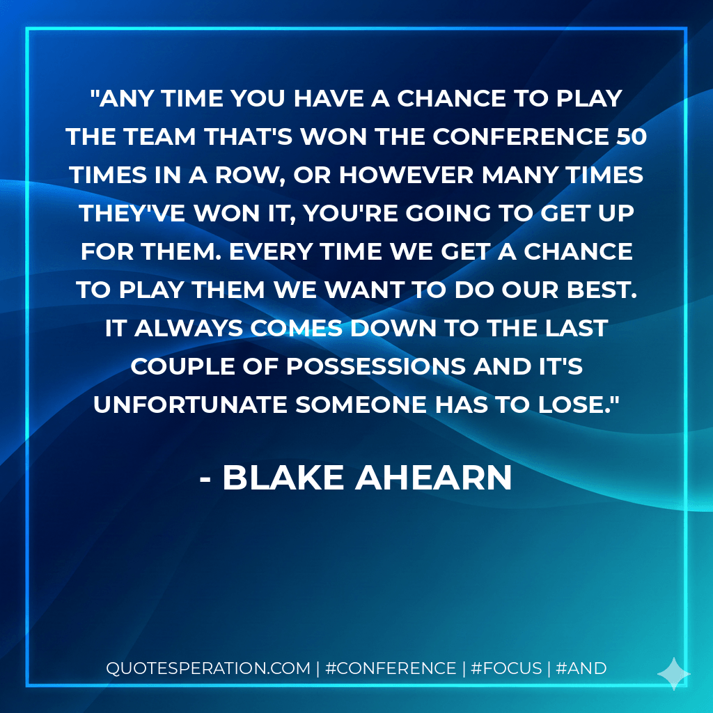Any time you have a chance to play the team that's won the conference 50 times in a row, or however many times they've won it, you're going to get up for them. Every time we get a chance to play them we want to do our best. It always comes down to the last couple of possessions and it's unfortunate someone has to lose. - Blake Ahearn