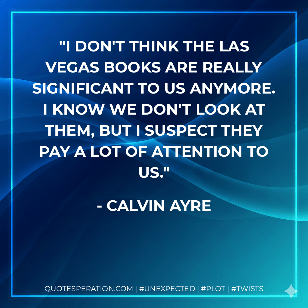 I don't think the Las Vegas books are really significant to us anymore. I know we don't look at them, but I suspect they pay a lot of attention to us. - Calvin Ayre