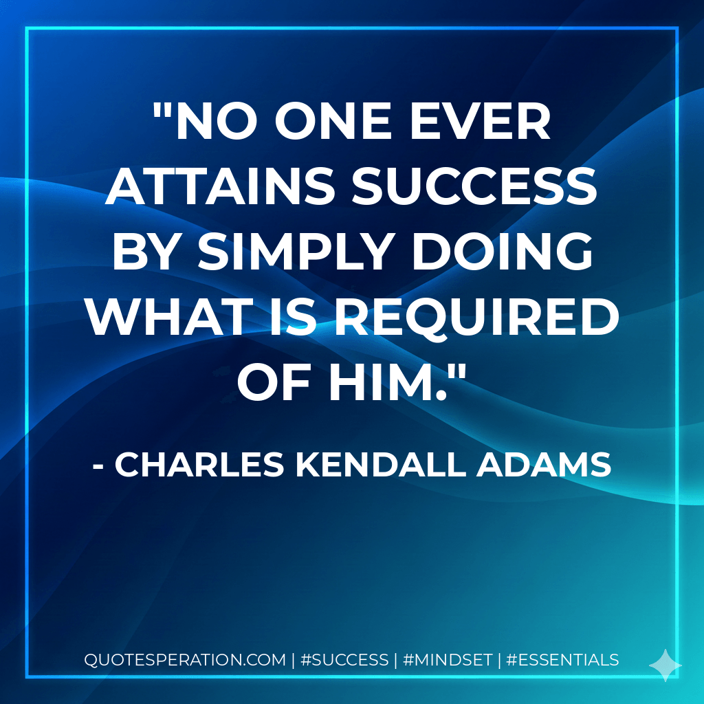 No one ever attains success by simply doing what is required of him. - Charles Kendall Adams