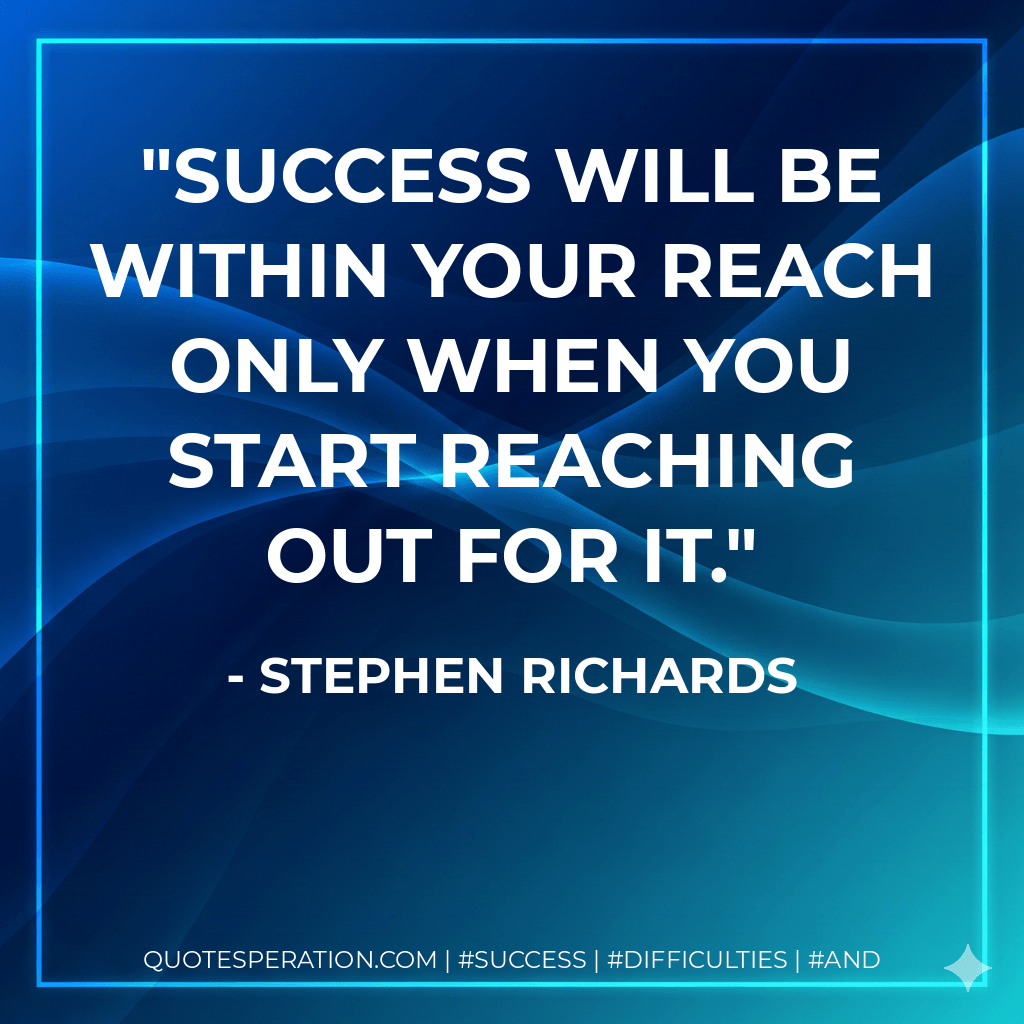 Success will be within your reach only when you start reaching out for it. - Stephen Richards