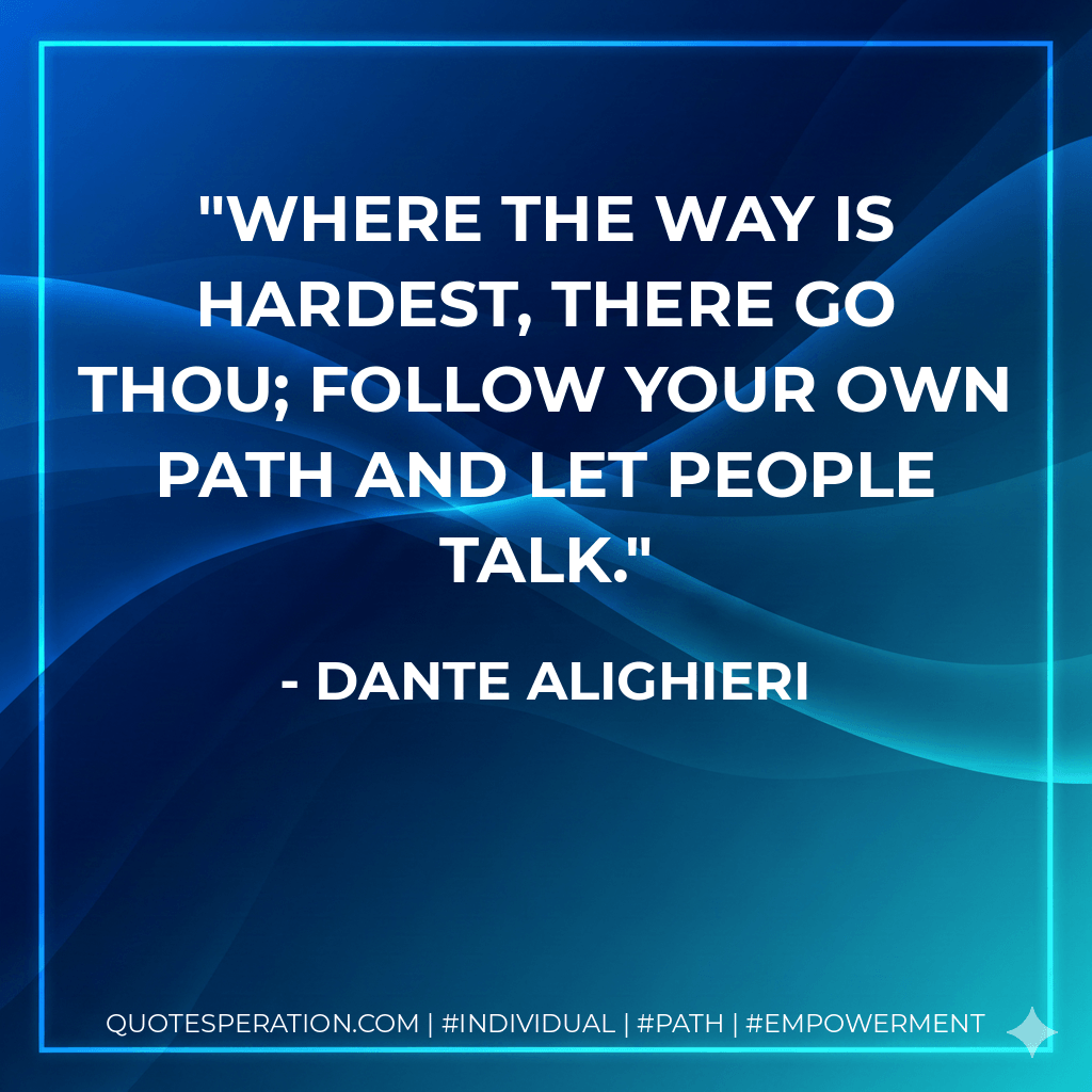 Where the way is hardest, there go thou; Follow your own path and let people talk. - Dante Alighieri