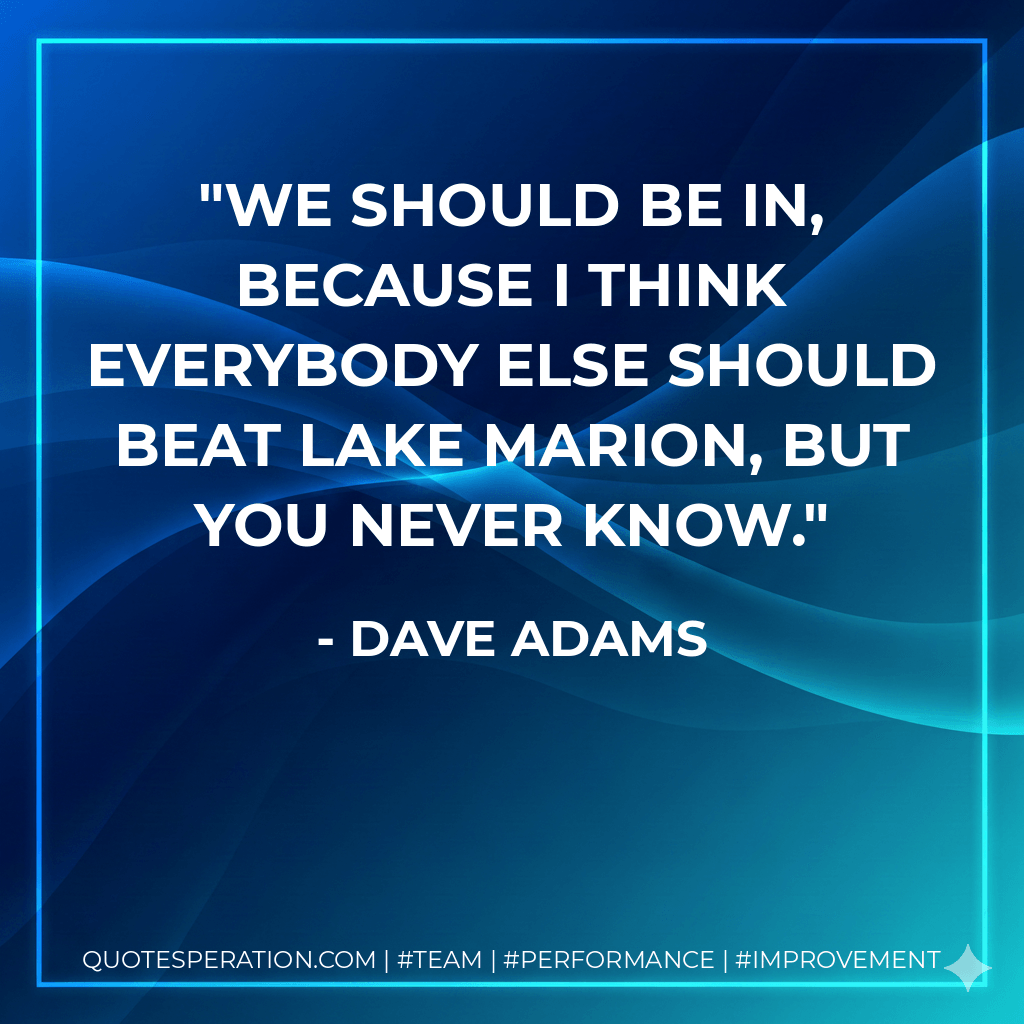 We should be in, because I think everybody else should beat Lake Marion, but you never know. - Dave Adams