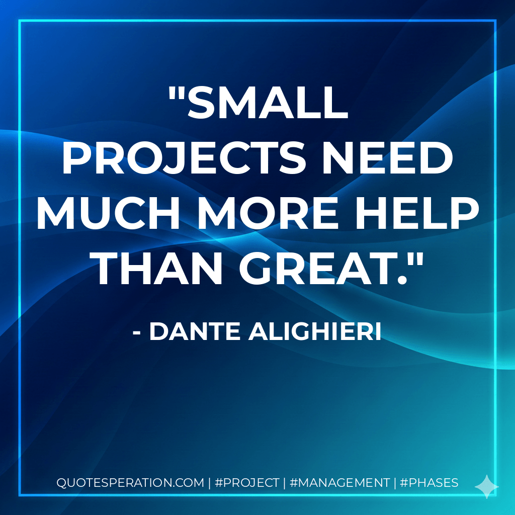 Small projects need much more help than great. - Dante Alighieri