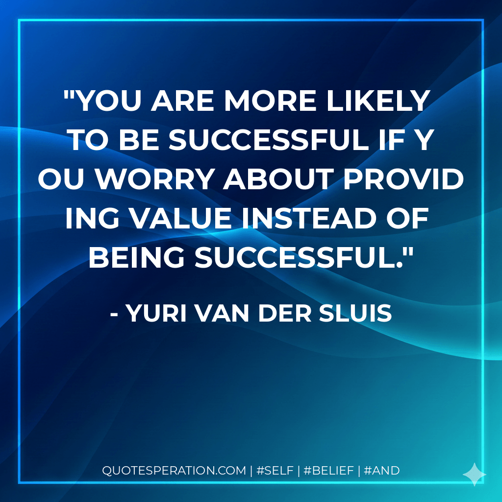 You are more likely to be successful if you worry about providing value instead of being successful. - Yuri van der Sluis