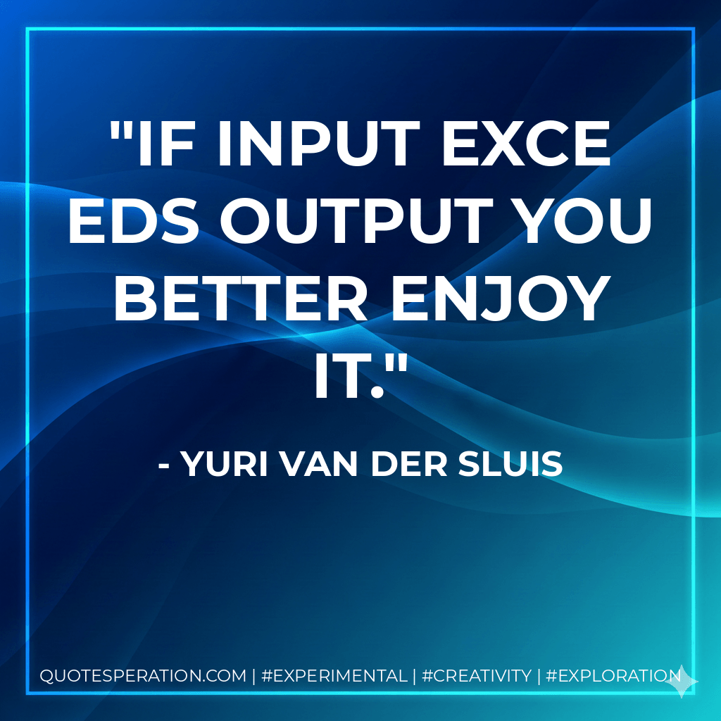 If input exceeds output you better enjoy it. - Yuri van der Sluis
