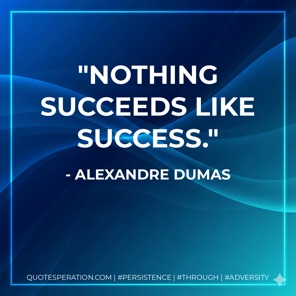 Nothing succeeds like success. - Alexandre Dumas