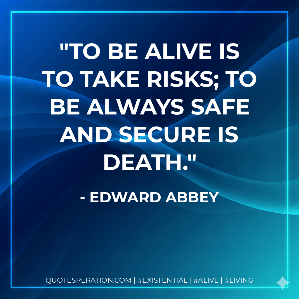 To be alive is to take risks; to be always safe and secure is death. - Edward Abbey