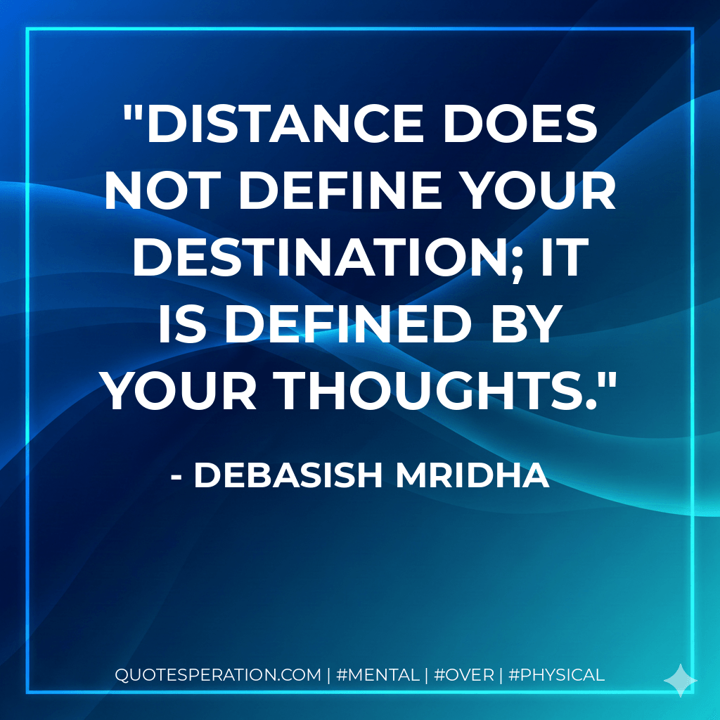Distance does not define your destination; it is defined by your thoughts. - Debasish Mridha
