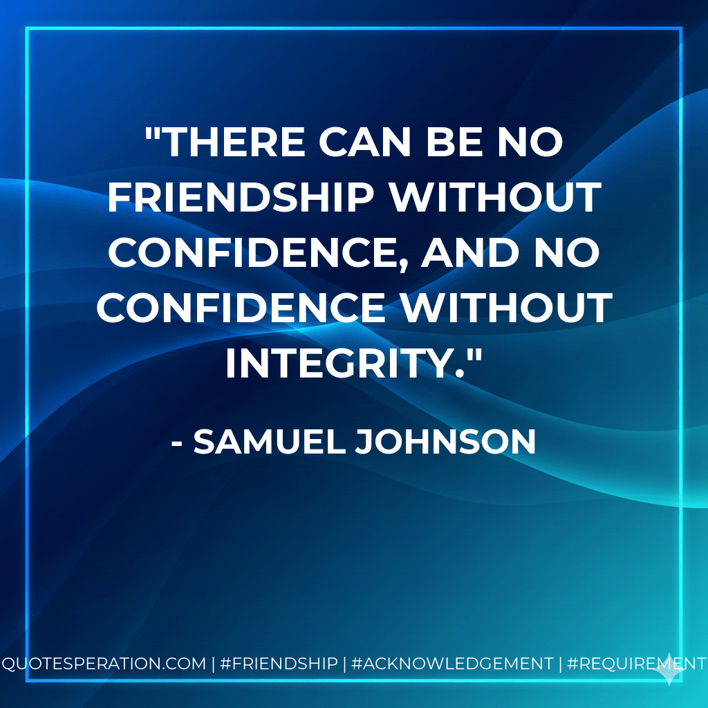 There can be no friendship without confidence, and no confidence without integrity. - Samuel Johnson