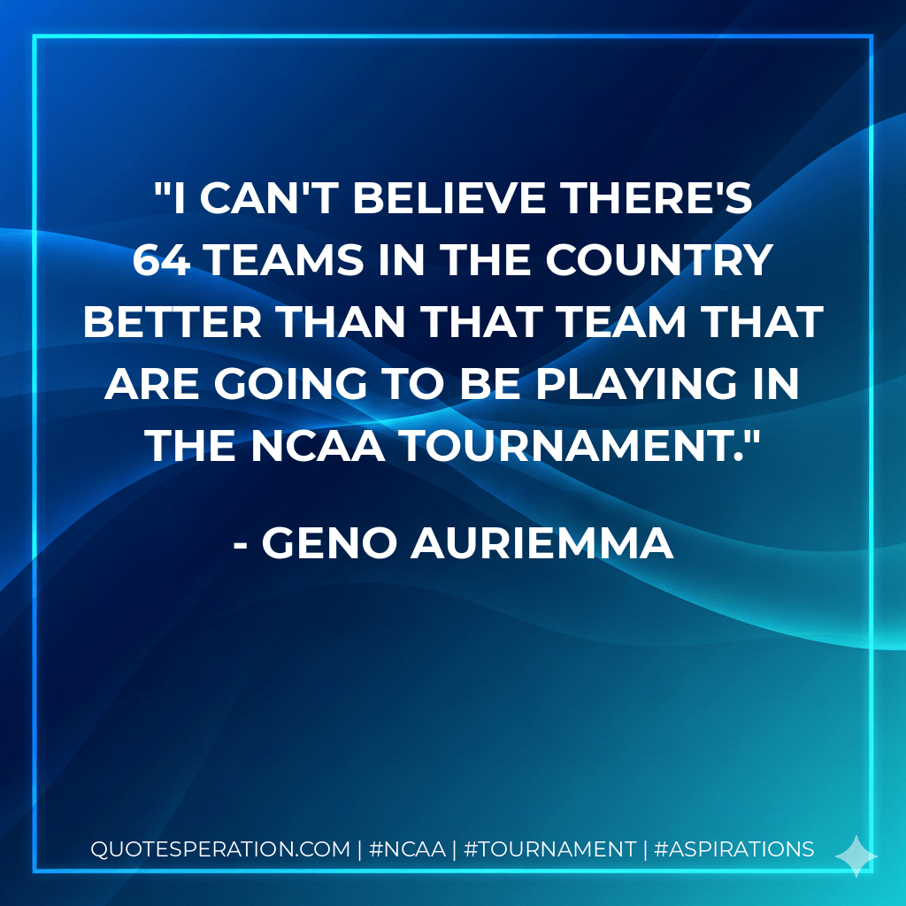 I can't believe there's 64 teams in the country better than that team that are going to be playing in the NCAA tournament. - Geno Auriemma
