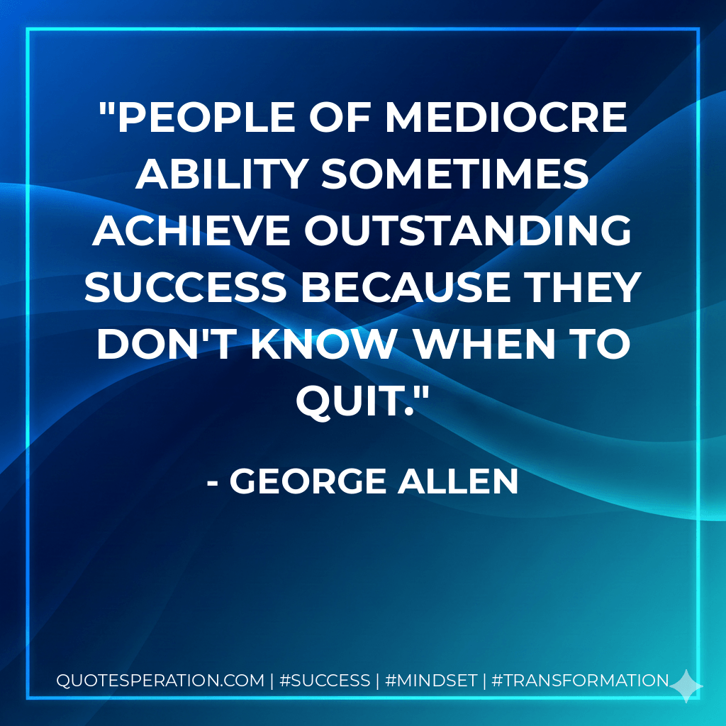 People of mediocre ability sometimes achieve outstanding success because they don't know when to quit. - George Allen