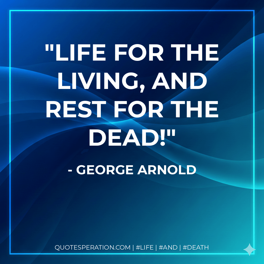 Life for the living, and rest for the dead! - George Arnold