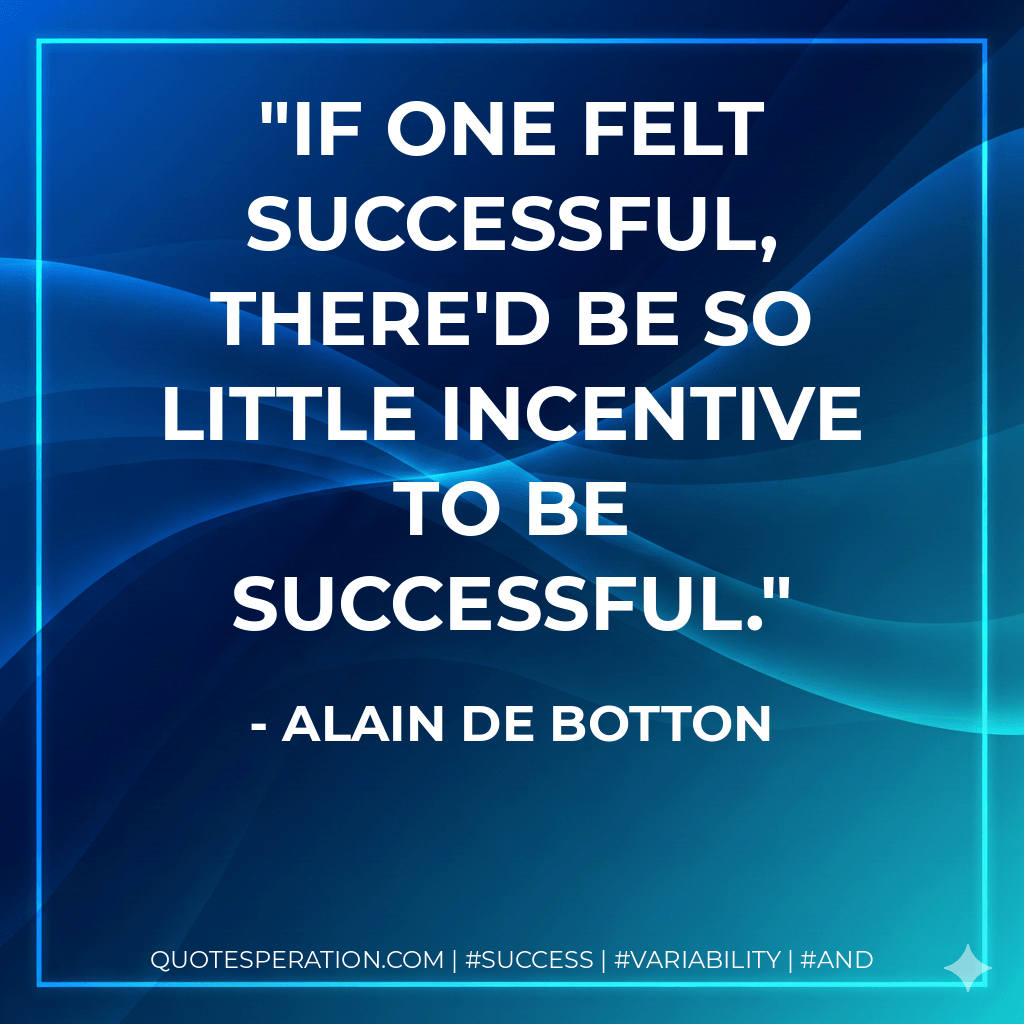 If one felt successful, there'd be so little incentive to be successful. - Alain de Botton