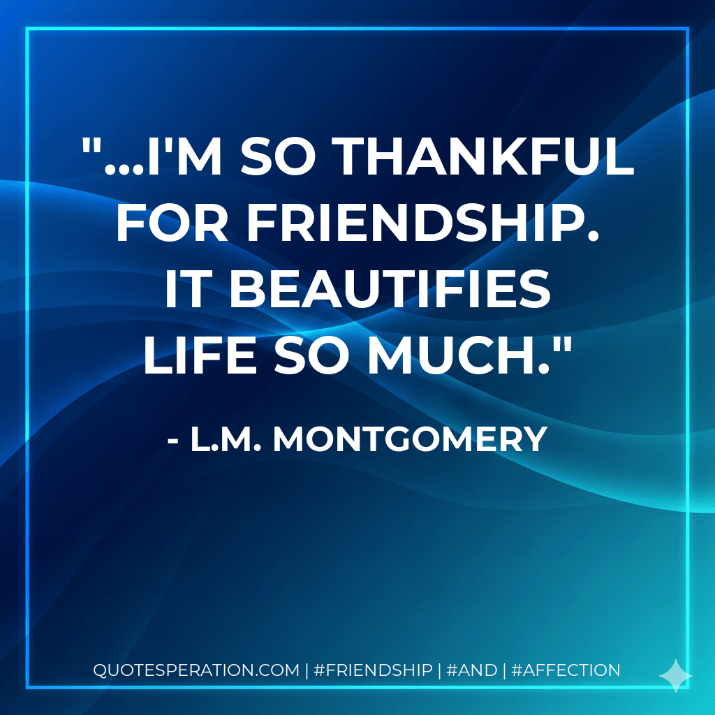 …I'm so thankful for friendship. It beautifies life so much. - L.M. Montgomery