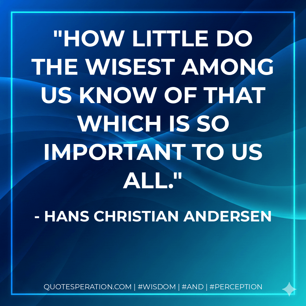 How little do the wisest among us know of that which is so important to us all. - Hans Christian Andersen