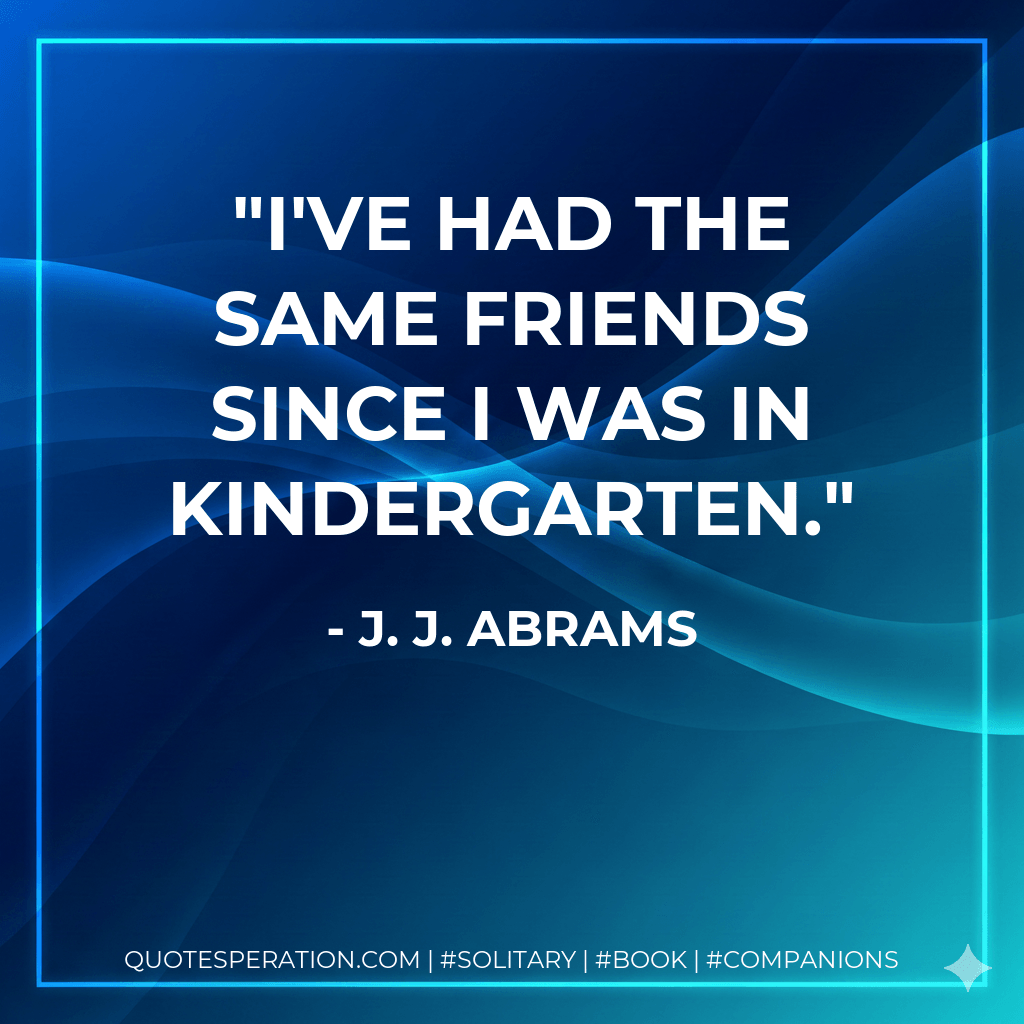 I've had the same friends since I was in kindergarten.