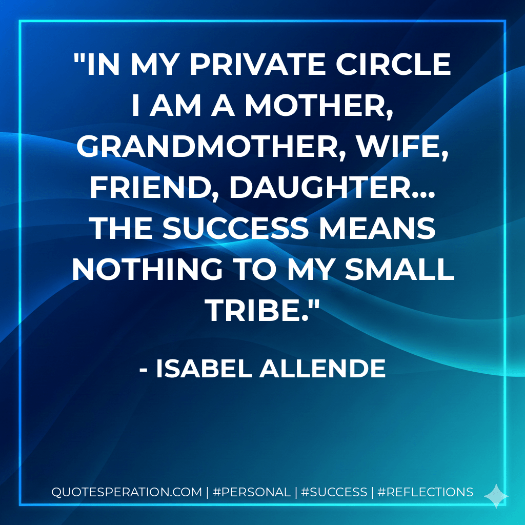 In my private circle I am a mother, grandmother, wife, friend, daughter... the success means nothing to my small tribe. - Isabel Allende