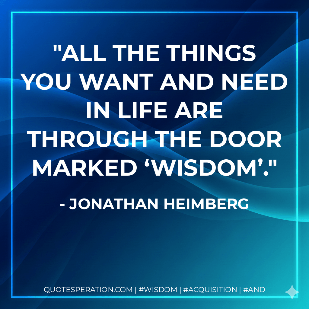 All the things you want and need in life are through the door marked ‘Wisdom’. - Jonathan Heimberg