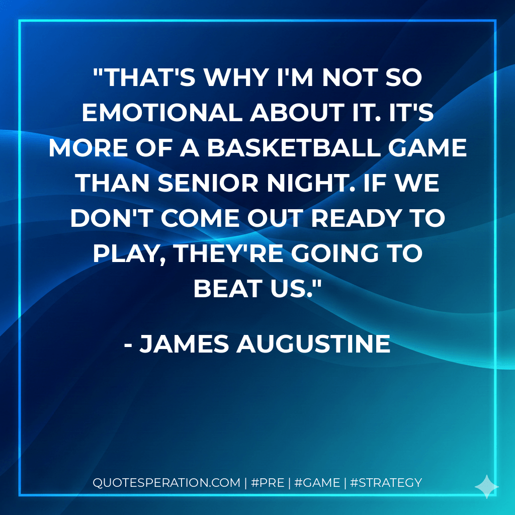 That's why I'm not so emotional about it. It's more of a basketball game than Senior Night. If we don't come out ready to play, they're going to beat us. - James Augustine