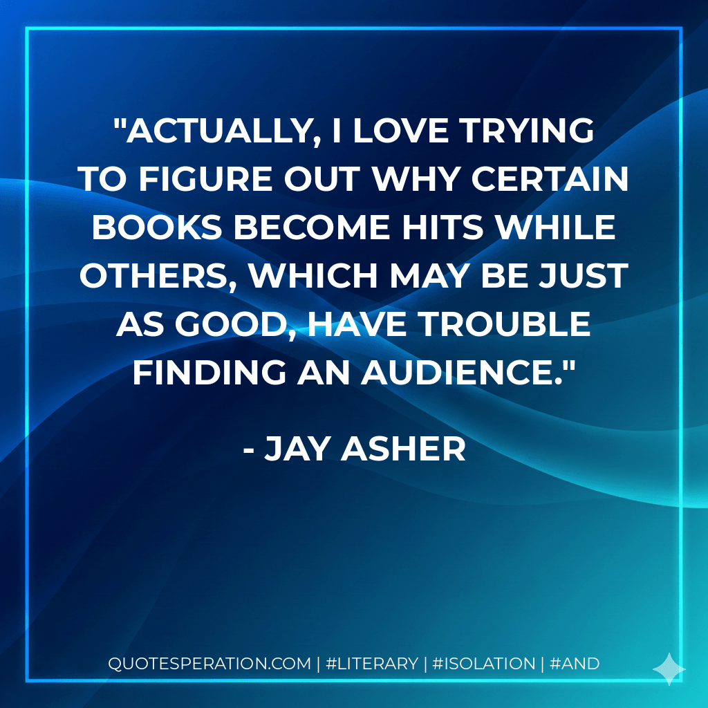 Actually, I love trying to figure out why certain books become hits while others, which may be just as good, have trouble finding an audience. - Jay Asher